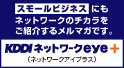スモールビジネスにもネットワークのチカラをご紹介するメルマガです。KDDIネットワークeye+ (ネットワークアイプラス)