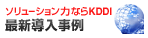 ソリューション力ならKDDI 最新導入事例
