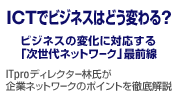 ICTでビジネスはどう変わる？ ビジネスの変化に対応する「次世代ネットワーク」最前線 ITproディレクター林氏が企業ネットワークのポイントを徹底解説