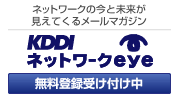 KDDIネットワークeye (登録無料) ネットワークの今と未来が見えてくるメールマガジン