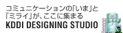 [KDDI DESIGNING STUDIO] コミュニケーションの「いま」と「ミライ」が、ここに集まる