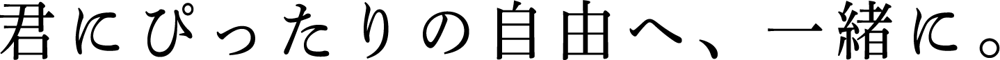 君にぴったりの自由へ、一緒に。