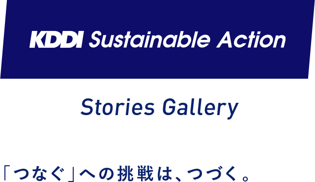 KDDI Sustainable Action Stories Gallery 「つなぐ」への挑戦は、つづく。