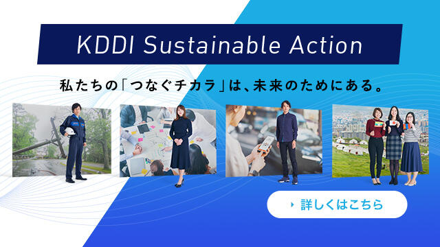 KDDI Sustainable Action 私たちの「つなぐチカラ」は、未来のためにある。