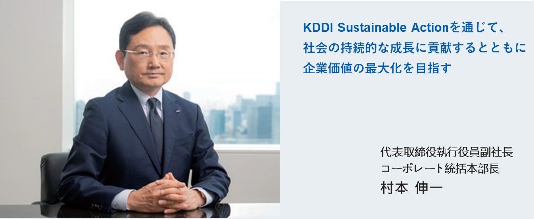 KDDI Sustainable Actionを通じて、社会の持続的な成長に貢献するとともに企業価値の最大化を目指す 代表取締役執行役員副社長 コーポレート統括本部長 村本 伸一
