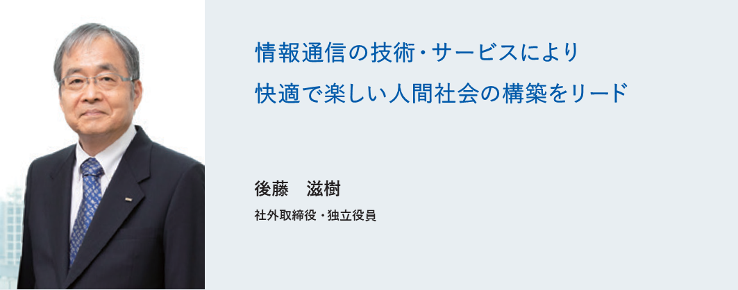 情報通信の技術・サービスにより快適で楽しい人間社会の構築をリード 後藤 滋樹 社外取締役・独立役員