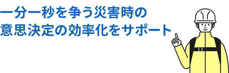 一分一秒を争う災害時の意思決定の効率化をサポート
