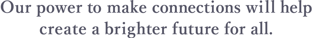 Our power to make connections will help create a brighter future for all.