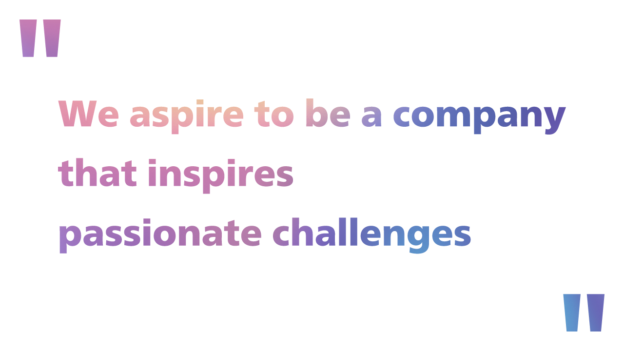 "We aspire to be a company that inspires passionate challenges"