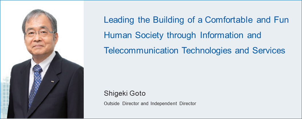 Leading the Building of a Comfortable and Fun Human Society through Information and Telecommunication Technologies and Services Shigeki Goto Outside Director and Independent Director