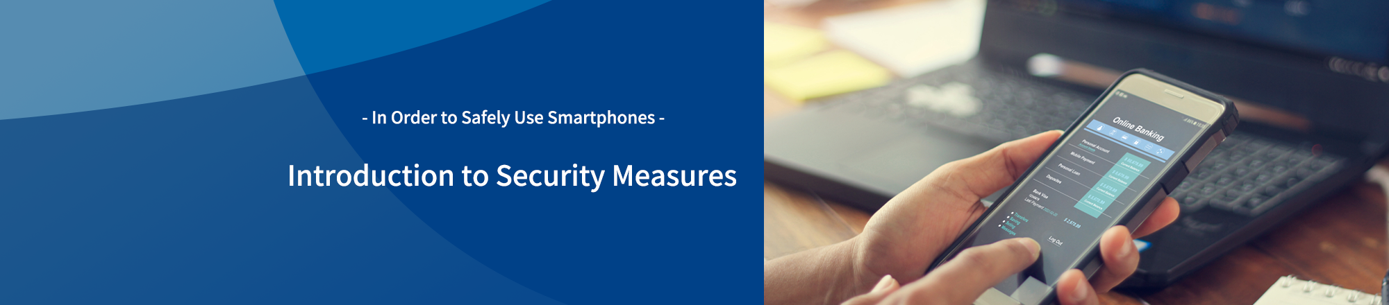 - In Order to Safely Use Smartphones - Introduction to Security Measures