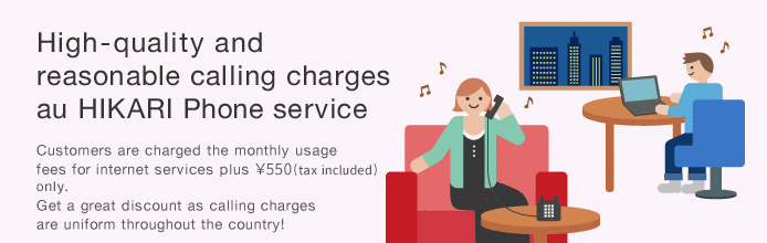 High-quality and reasonable calling charges au HIKARI Phone service Customers are charged the monthly usage fees for internet services plus  ¥550 (tax included) only. Get a great discount as calling charges are uniform throughout the country!