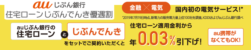 auじぶん銀行 住宅ローンじぶんでんき優遇割 「auじぶん銀行の住宅ローン」と「じぶんでんき」をセットでご契約いただくと住宅ローン適用金利から年0.03％引下げ！au携帯がなくてもOK！