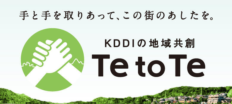 手と手を取りあって、この街のあしたを。 KDDIの地方創生 Te to Te