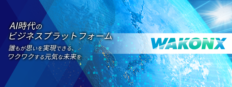 AI時代のビジネスプラットフォーム 誰もが思いを実現できる、ワクワクする元気な未来を WAKONX
