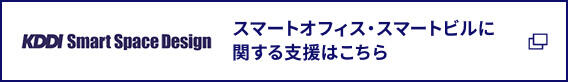 KDDI Smart Space Design スマートオフィス・スマートビルに関する支援はこちら